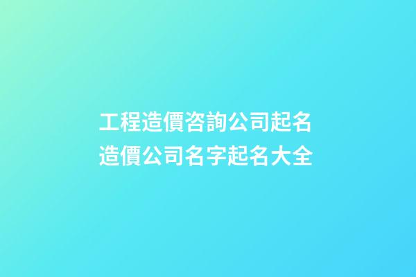 工程造價咨詢公司起名 造價公司名字起名大全